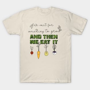 We Wait for Something to Grow and Then We Eat It -- Snarky Gardening T-Shirt